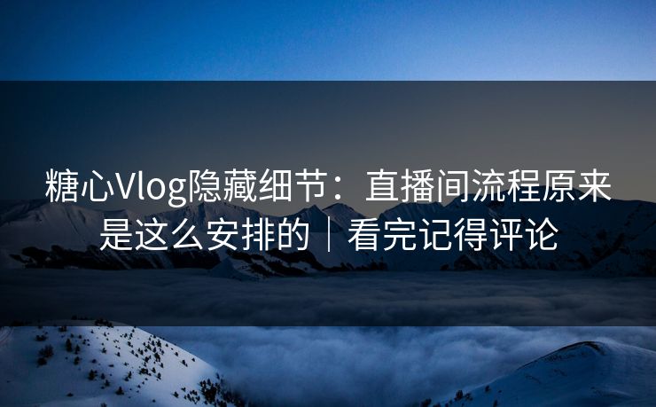 糖心Vlog隐藏细节：直播间流程原来是这么安排的｜看完记得评论