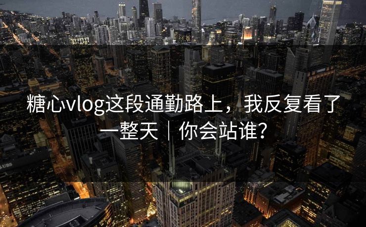 糖心vlog这段通勤路上,我反复看了一整天|你会站谁?