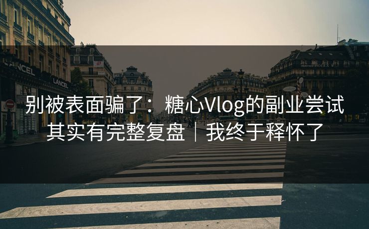 别被表面骗了：糖心Vlog的副业尝试其实有完整复盘｜我终于释怀了