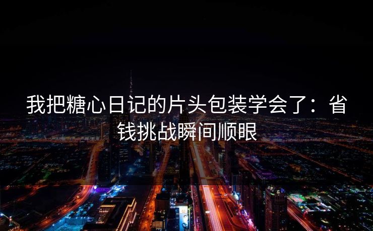 我把糖心日记的片头包装学会了：省钱挑战瞬间顺眼