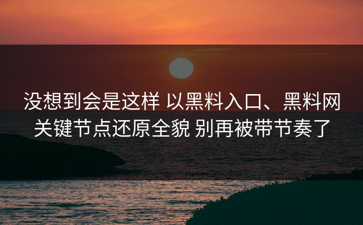 没想到会是这样 以黑料入口、黑料网关键节点还原全貌 别再被带节奏了