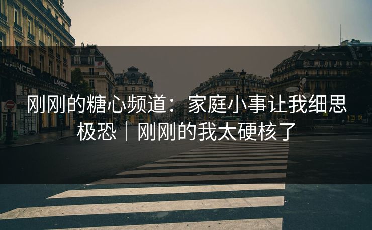 刚刚的糖心频道：家庭小事让我细思极恐｜刚刚的我太硬核了