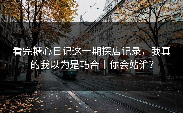 看完糖心日记这一期探店记录，我真的我以为是巧合｜你会站谁？