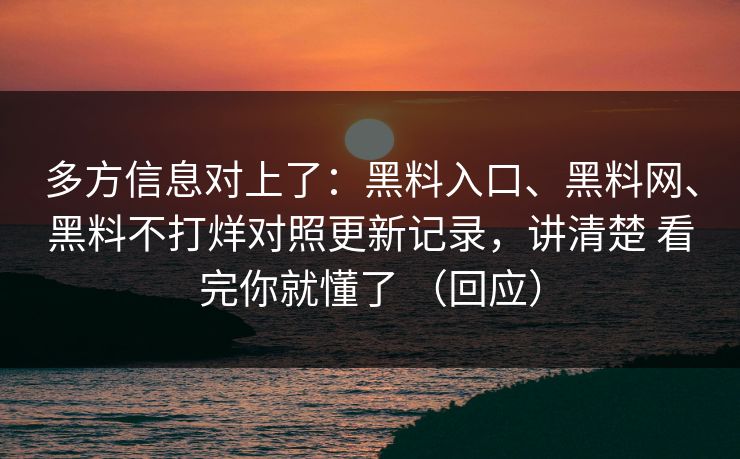 多方信息对上了：黑料入口、黑料网、黑料不打烊对照更新记录，讲清楚 看完你就懂了 （回应）