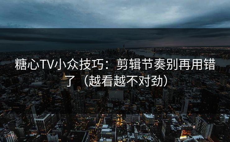 糖心TV小众技巧：剪辑节奏别再用错了（越看越不对劲）
